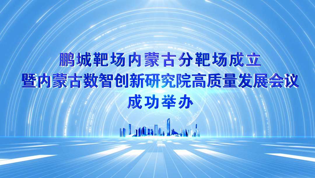鹏城靶场内蒙古分靶场成立暨内蒙古数智创新研究院高质量发展会议成功举办